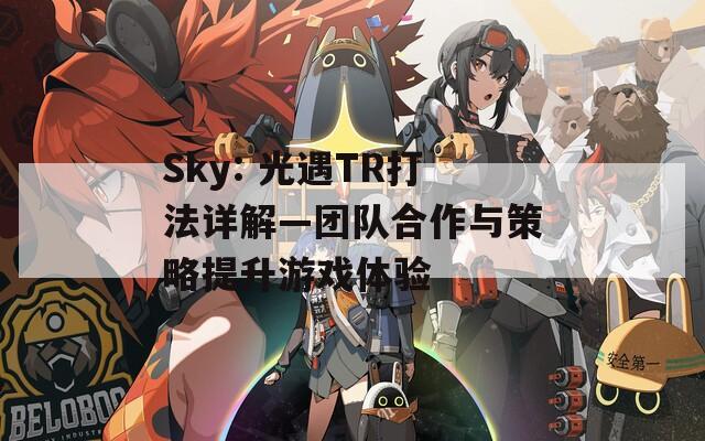 Sky: 光遇TR打法详解—团队合作与策略提升游戏体验