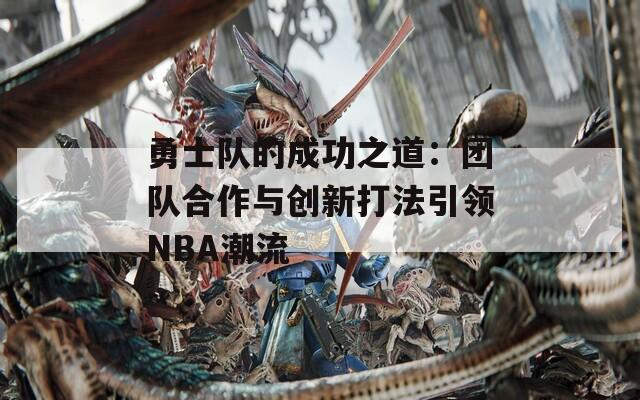 勇士队的成功之道：团队合作与创新打法引领NBA潮流