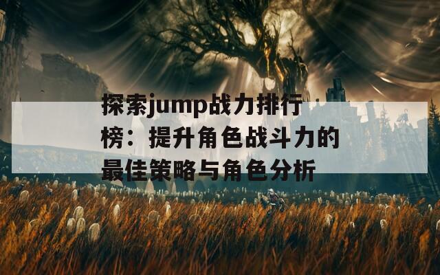 探索jump战力排行榜：提升角色战斗力的最佳策略与角色分析