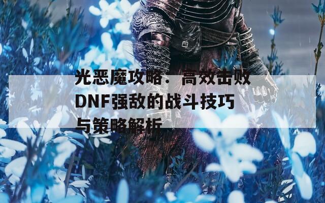 光恶魔攻略：高效击败DNF强敌的战斗技巧与策略解析