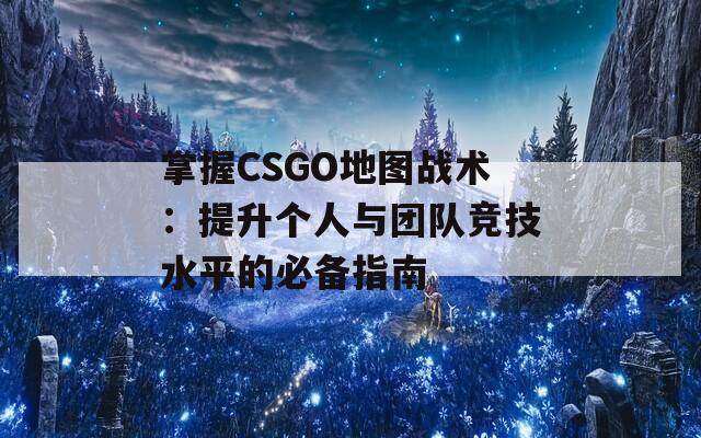 掌握CSGO地图战术：提升个人与团队竞技水平的必备指南