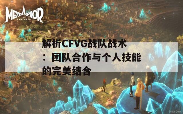 解析CFVG战队战术：团队合作与个人技能的完美结合