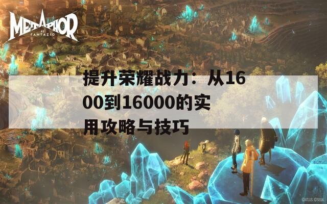 提升荣耀战力：从1600到16000的实用攻略与技巧