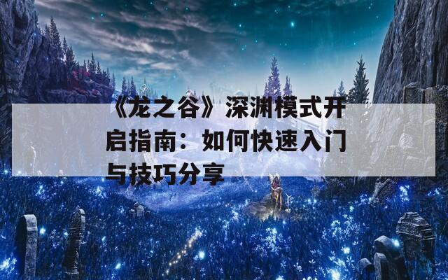 《龙之谷》深渊模式开启指南：如何快速入门与技巧分享