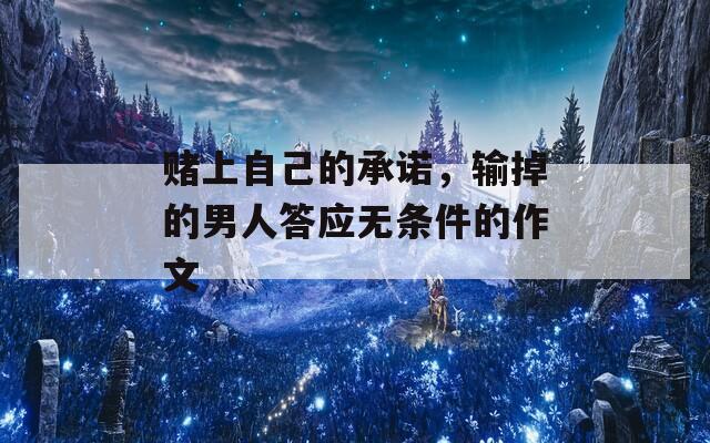 赌上自己的承诺，输掉的男人答应无条件的作文