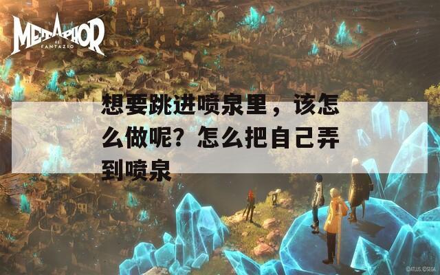 想要跳进喷泉里，该怎么做呢？怎么把自己弄到喷泉