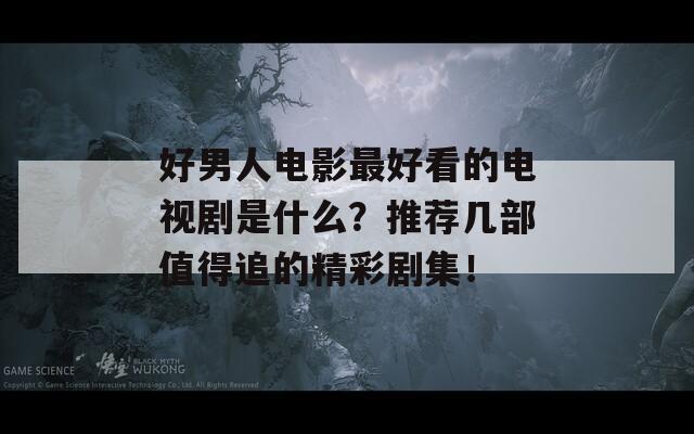 好男人电影最好看的电视剧是什么？推荐几部值得追的精彩剧集！