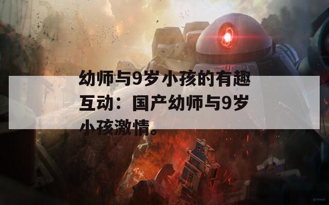 幼师与9岁小孩的有趣互动：国产幼师与9岁小孩激情。