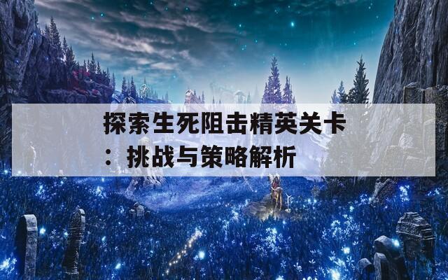 探索生死阻击精英关卡：挑战与策略解析