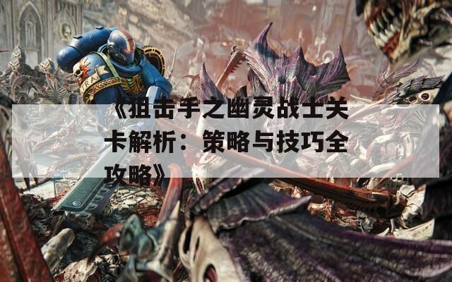 《狙击手之幽灵战士关卡解析：策略与技巧全攻略》