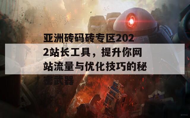 亚洲砖码砖专区2022站长工具，提升你网站流量与优化技巧的秘密武器