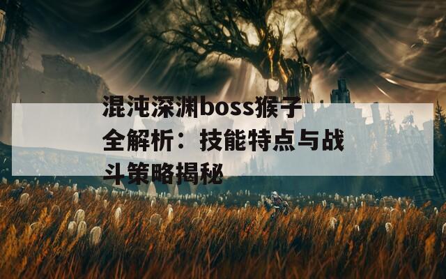 混沌深渊boss猴子全解析：技能特点与战斗策略揭秘