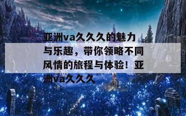 亚洲va久久久的魅力与乐趣，带你领略不同风情的旅程与体验！亚洲va久久久