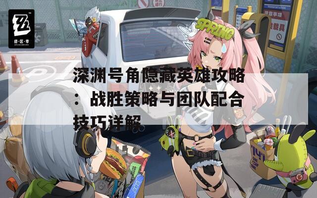 深渊号角隐藏英雄攻略：战胜策略与团队配合技巧详解