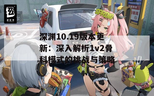 深渊10.19版本更新：深入解析1v2骨科模式的挑战与策略