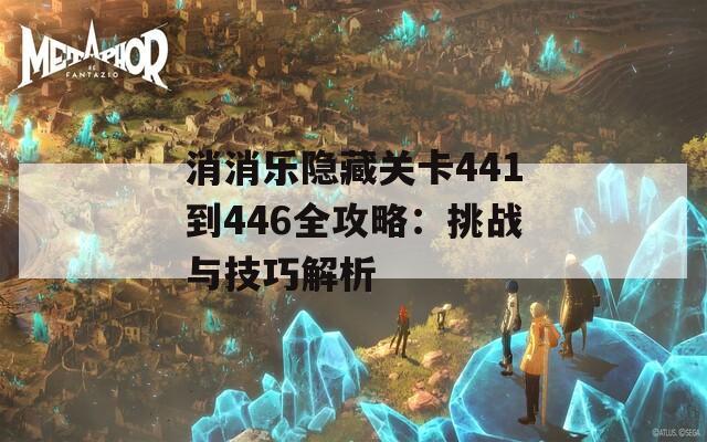 消消乐隐藏关卡441到446全攻略：挑战与技巧解析