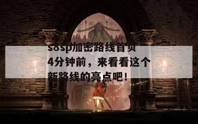 s8sp加密路线首页4分钟前，来看看这个新路线的亮点吧！