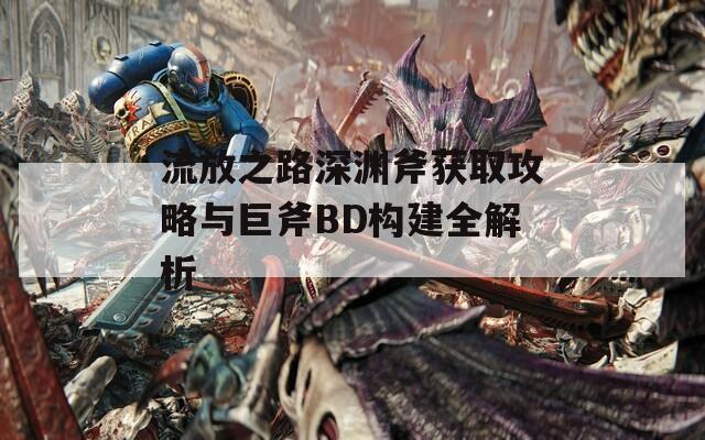 流放之路深渊斧获取攻略与巨斧BD构建全解析