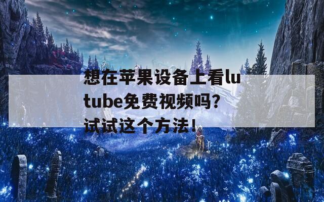 想在苹果设备上看lutube免费视频吗？试试这个方法！