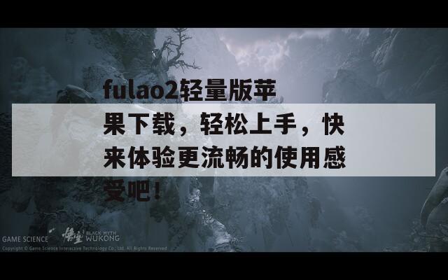 fulao2轻量版苹果下载，轻松上手，快来体验更流畅的使用感受吧！