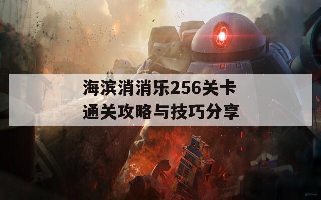 海滨消消乐256关卡通关攻略与技巧分享