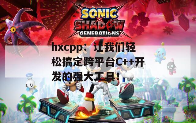 hxcpp：让我们轻松搞定跨平台C++开发的强大工具！