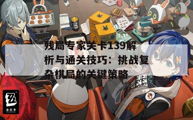 残局专家关卡139解析与通关技巧：挑战复杂棋局的关键策略