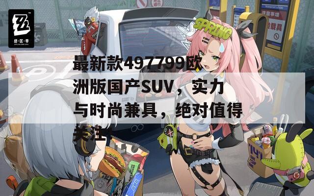 最新款497799欧洲版国产SUV，实力与时尚兼具，绝对值得关注！