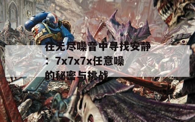 在无尽噪音中寻找安静：7x7x7x任意噪的秘密与挑战