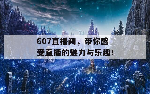 607直播间，带你感受直播的魅力与乐趣！