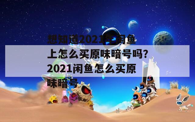 想知道2021年闲鱼上怎么买原味暗号吗？2021闲鱼怎么买原味暗号