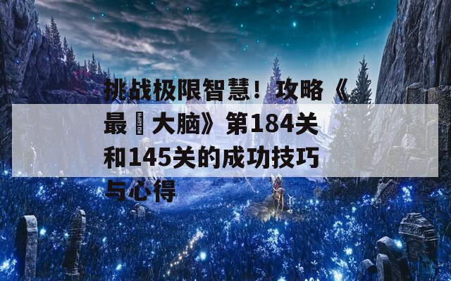 挑战极限智慧！攻略《最囧大脑》第184关和145关的成功技巧与心得