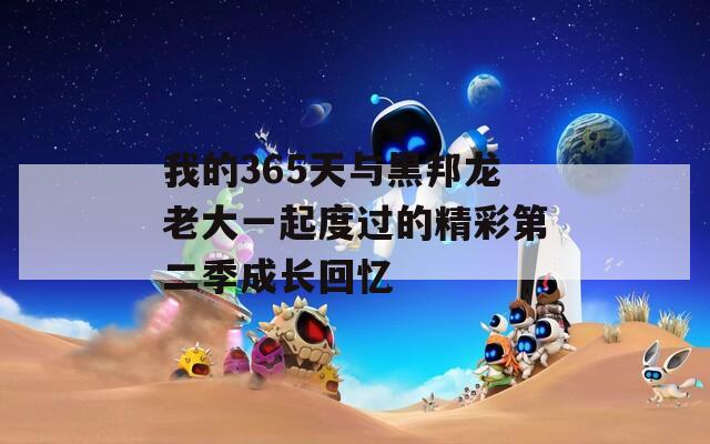 我的365天与黑邦龙老大一起度过的精彩第二季成长回忆