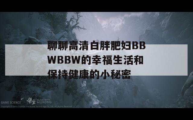 聊聊高清白胖肥妇BBWBBW的幸福生活和保持健康的小秘密