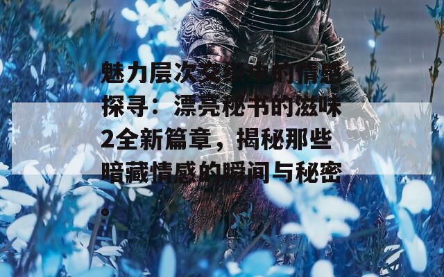 魅力层次交织中的情感探寻：漂亮秘书的滋味2全新篇章，揭秘那些暗藏情感的瞬间与秘密。