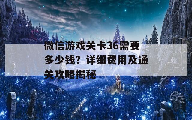 微信游戏关卡36需要多少钱？详细费用及通关攻略揭秘