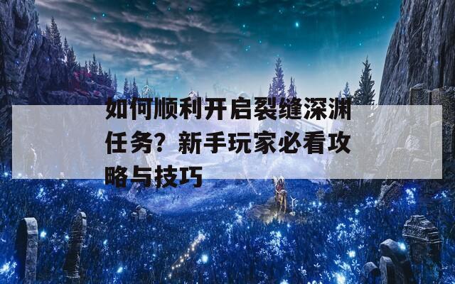 如何顺利开启裂缝深渊任务？新手玩家必看攻略与技巧