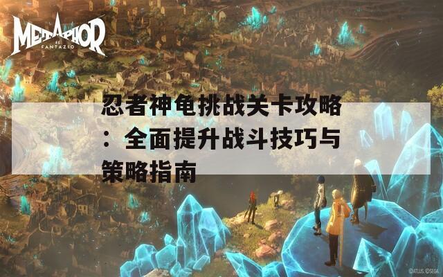 忍者神龟挑战关卡攻略：全面提升战斗技巧与策略指南