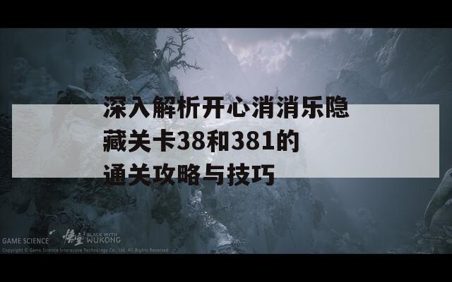 深入解析开心消消乐隐藏关卡38和381的通关攻略与技巧