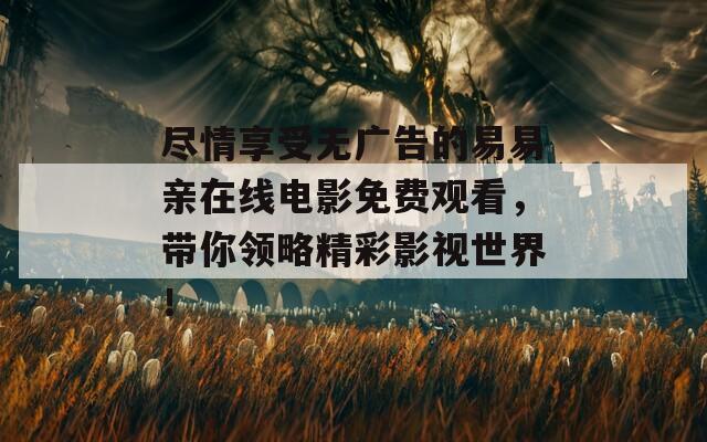 尽情享受无广告的易易亲在线电影免费观看，带你领略精彩影视世界！