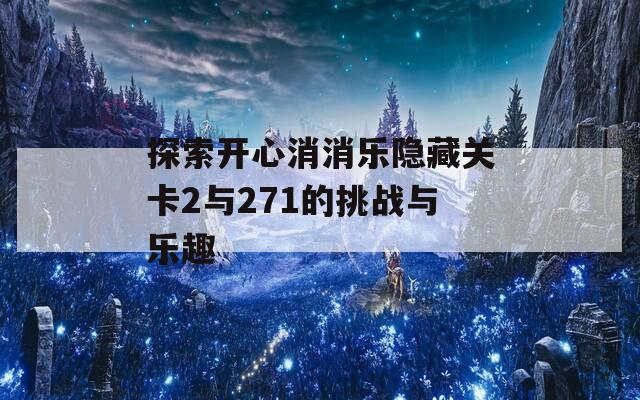 探索开心消消乐隐藏关卡2与271的挑战与乐趣