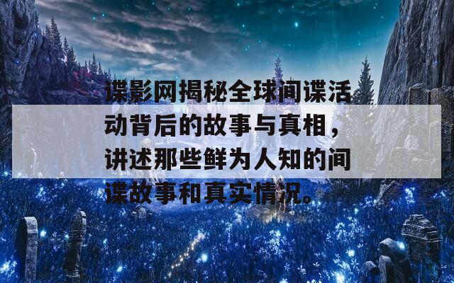 谍影网揭秘全球间谍活动背后的故事与真相，讲述那些鲜为人知的间谍故事和真实情况。