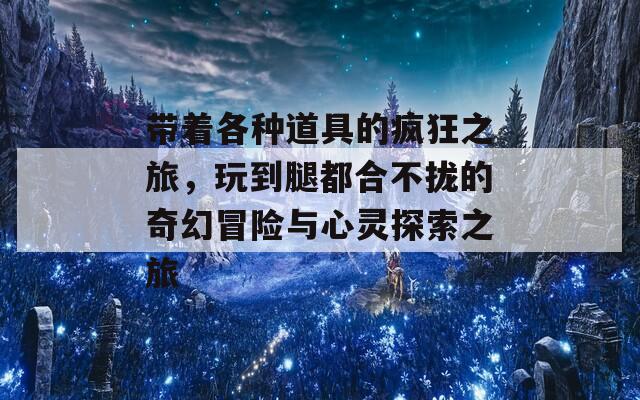 带着各种道具的疯狂之旅，玩到腿都合不拢的奇幻冒险与心灵探索之旅