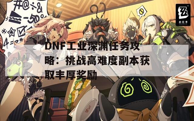 DNF工业深渊任务攻略：挑战高难度副本获取丰厚奖励