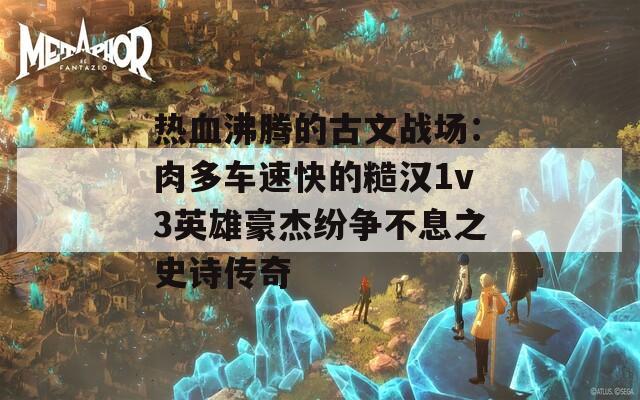 热血沸腾的古文战场：肉多车速快的糙汉1v3英雄豪杰纷争不息之史诗传奇