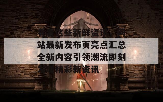 看看这些新鲜资讯，网站最新发布页亮点汇总全新内容引领潮流即刻发现精彩新资讯