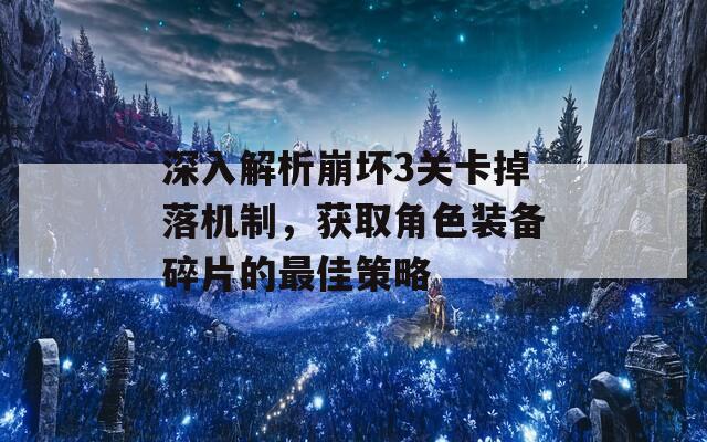 深入解析崩坏3关卡掉落机制，获取角色装备碎片的最佳策略