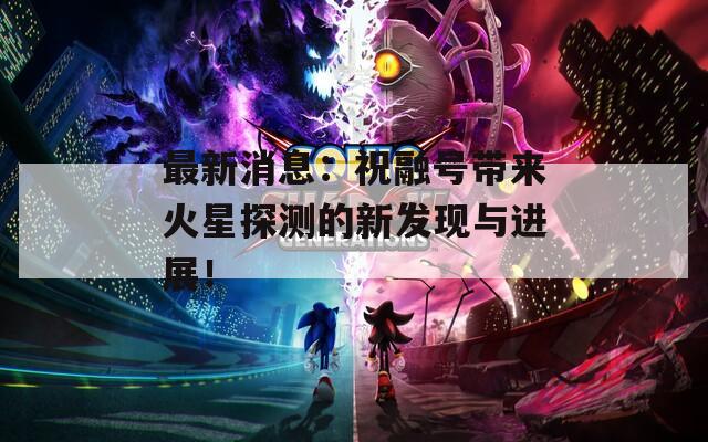 最新消息：祝融号带来火星探测的新发现与进展！