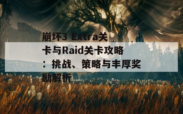 崩坏3 Extra关卡与Raid关卡攻略：挑战、策略与丰厚奖励解析