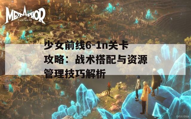 少女前线6-1n关卡攻略：战术搭配与资源管理技巧解析